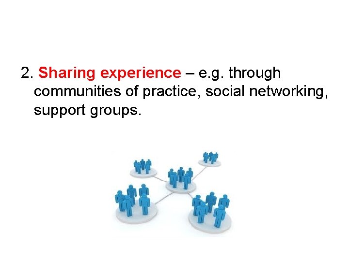 2. Sharing experience – e. g. through communities of practice, social networking, support groups.