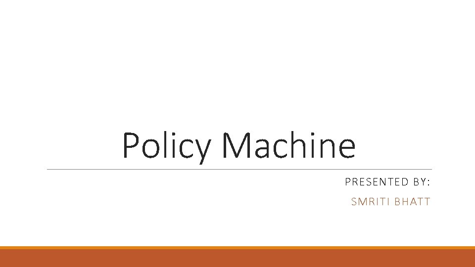 Policy Machine PRESENTED BY: SMRITI BHATT 