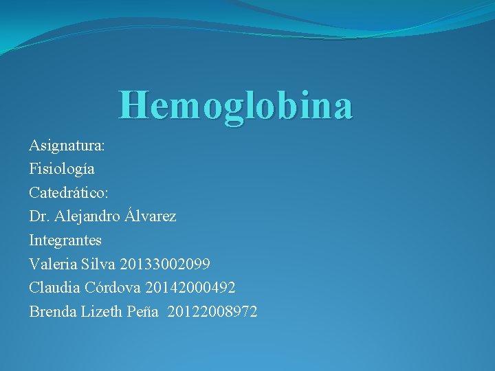 Hemoglobina Asignatura: Fisiología Catedrático: Dr. Alejandro Álvarez Integrantes Valeria Silva 20133002099 Claudia Córdova 20142000492