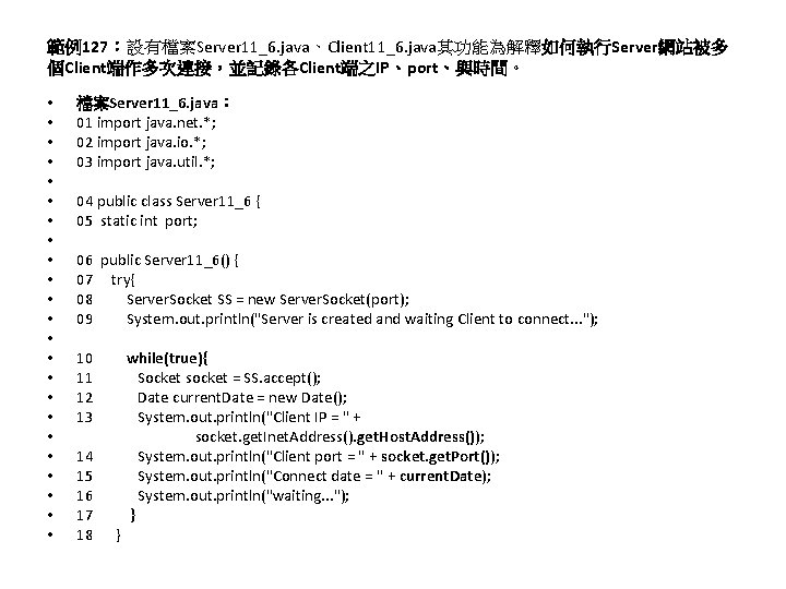 範例127：設有檔案Server 11_6. java、Client 11_6. java其功能為解釋如何執行Server網站被多 個Client端作多次連接，並記錄各Client端之IP、port、與時間。 • • • • • • 檔案Server 11_6.