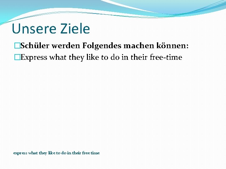 Unsere Ziele �Schüler werden Folgendes machen können: �Express what they like to do in