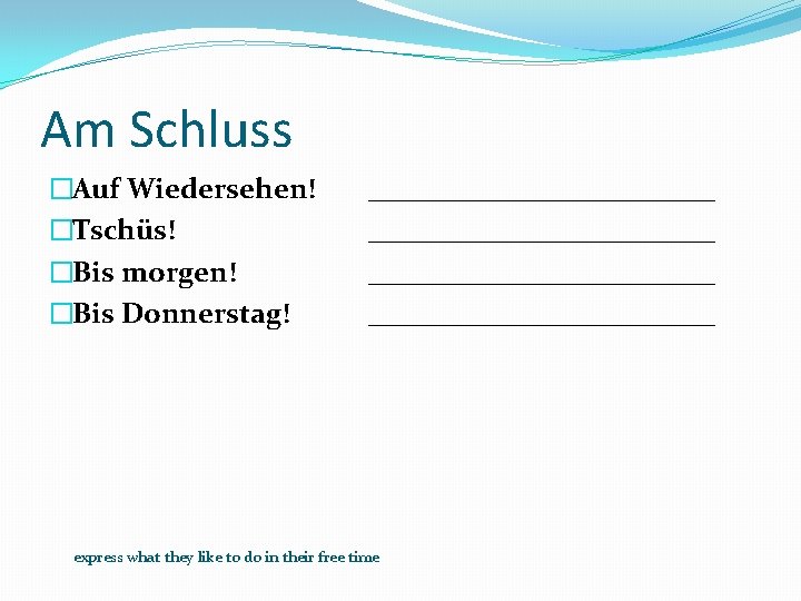 Am Schluss �Auf Wiedersehen! �Tschüs! �Bis morgen! �Bis Donnerstag! ________________________ express what they like