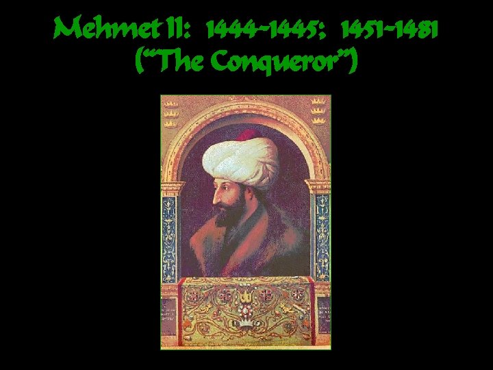 Mehmet II: 1444 -1445; 1451 -1481 (“The Conqueror”) 