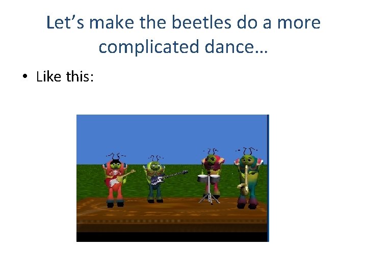 Let’s make the beetles do a more complicated dance… • Like this: 
