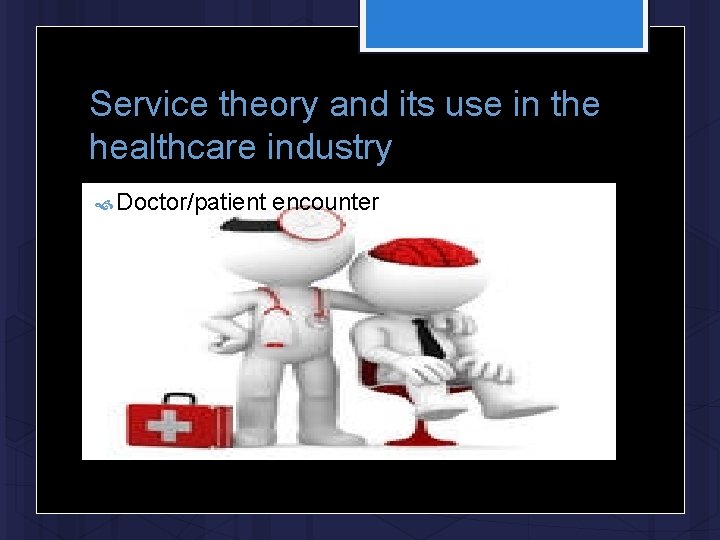 Service theory and its use in the healthcare industry Doctor/patient encounter 