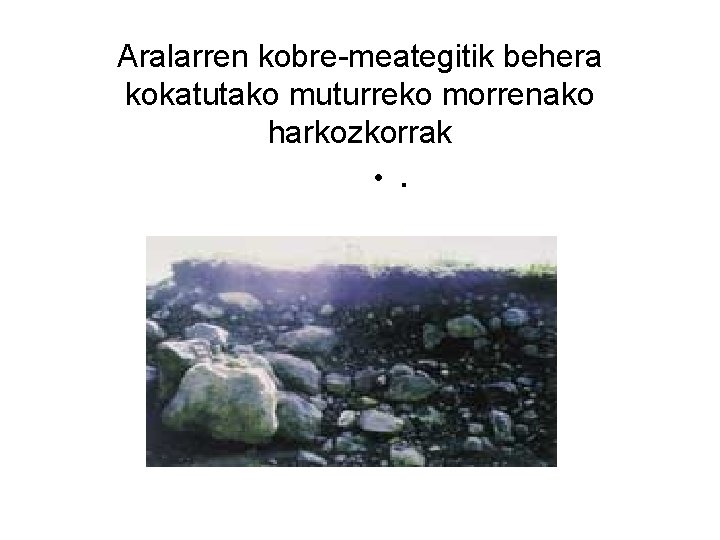 Aralarren kobre-meategitik behera kokatutako muturreko morrenako harkozkorrak • . 