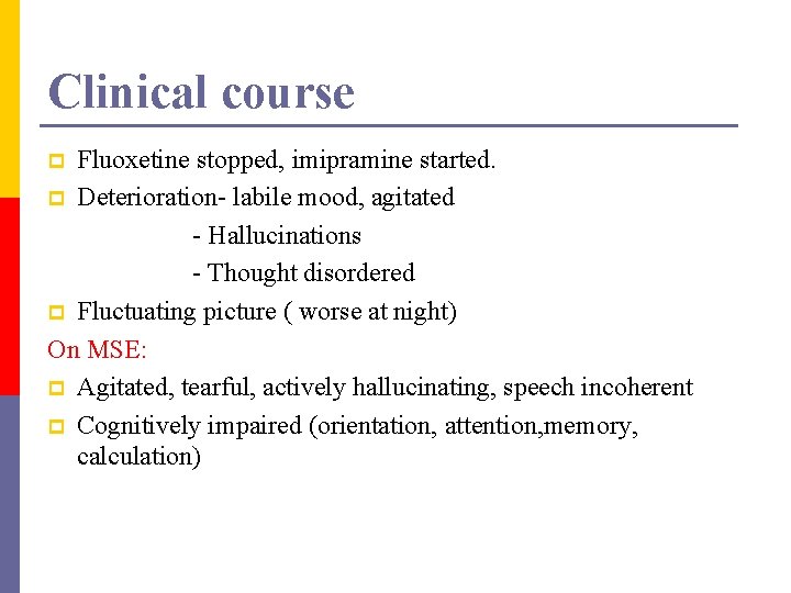 Clinical course Fluoxetine stopped, imipramine started. p Deterioration- labile mood, agitated - Hallucinations -