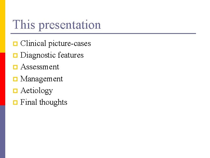 This presentation Clinical picture-cases p Diagnostic features p Assessment p Management p Aetiology p