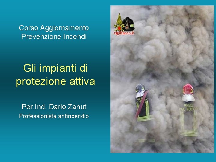 Corso Aggiornamento Prevenzione Incendi Gli impianti di protezione attiva Per. Ind. Dario Zanut Professionista