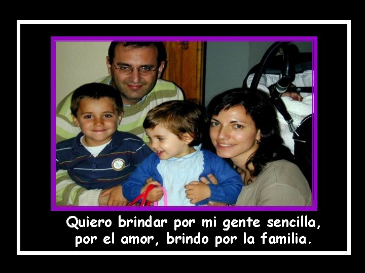 Quiero brindar por mi gente sencilla, por el amor, brindo por la familia. 