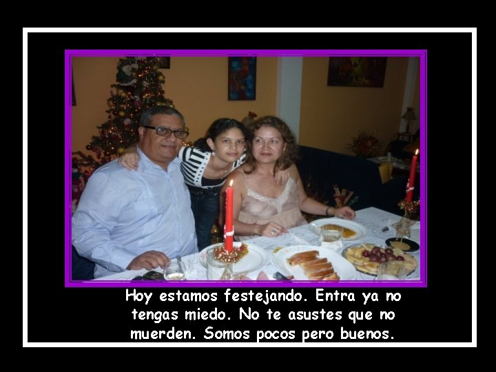 Hoy estamos festejando. Entra ya no tengas miedo. No te asustes que no muerden.