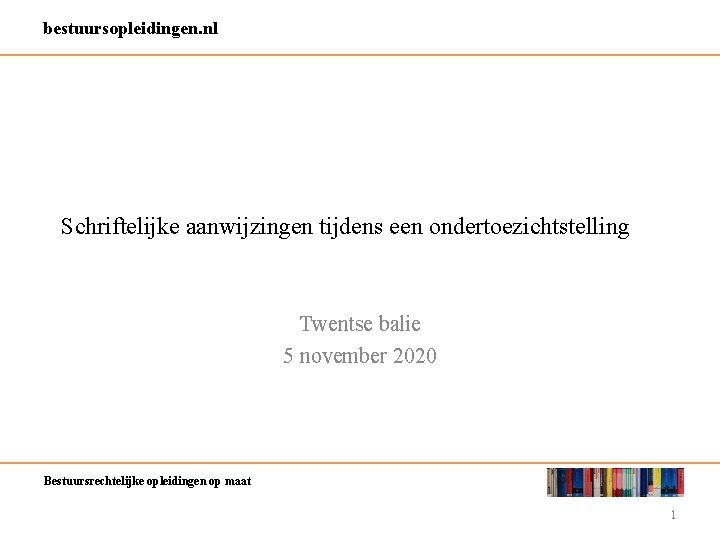 bestuursopleidingen. nl Schriftelijke aanwijzingen tijdens een ondertoezichtstelling Twentse balie 5 november 2020 Bestuursrechtelijke opleidingen