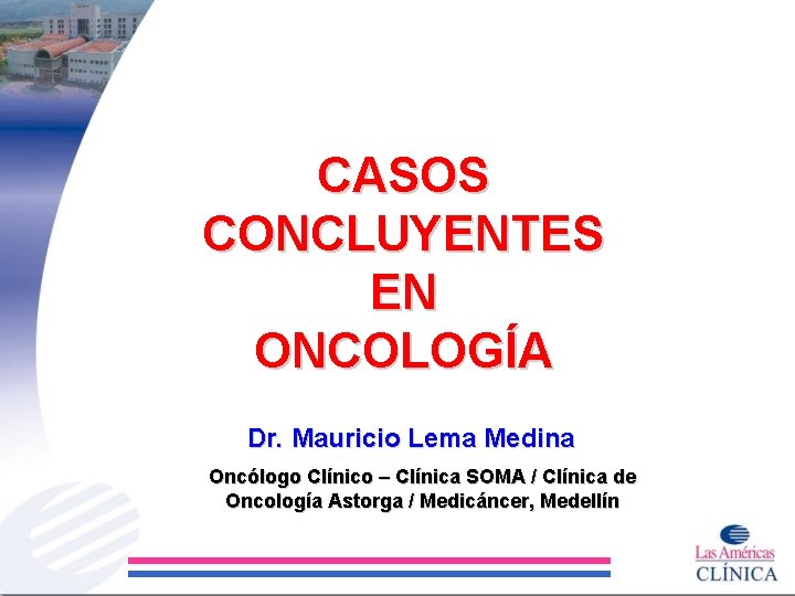 CASOS CONCLUYENTES EN ONCOLOGÍA Dr. Mauricio Lema Medina Oncólogo Clínico – Clínica SOMA /