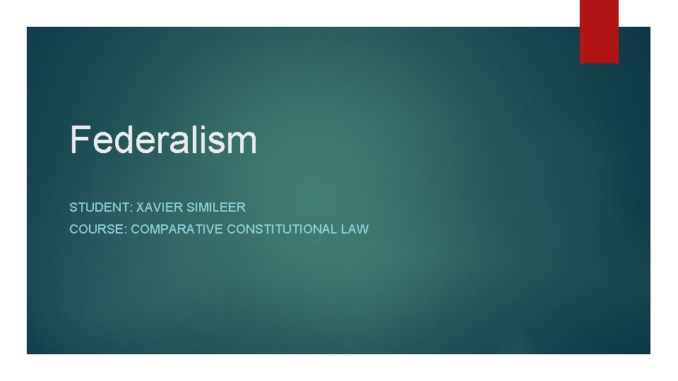 Federalism STUDENT: XAVIER SIMILEER COURSE: COMPARATIVE CONSTITUTIONAL LAW 