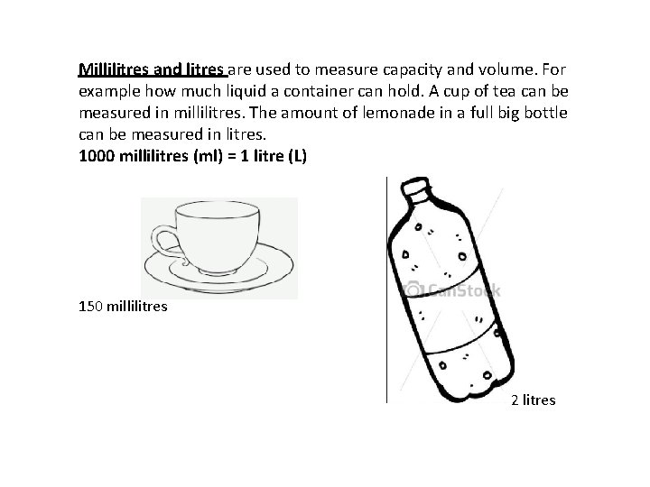 Millilitres and litres are used to measure capacity and volume. For example how much