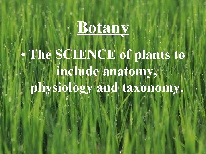 Botany • The SCIENCE of plants to include anatomy, physiology and taxonomy. 