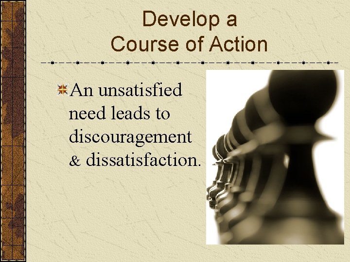 Develop a Course of Action An unsatisfied need leads to discouragement & dissatisfaction. 