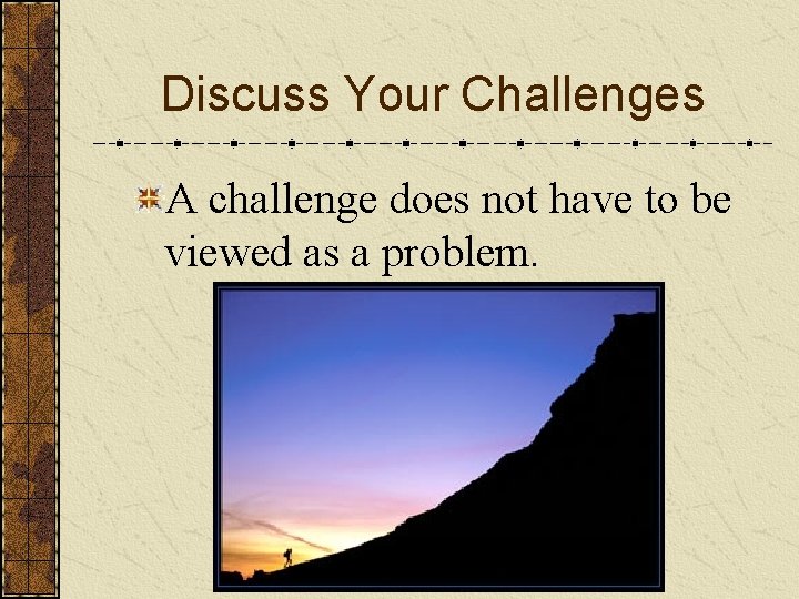 Discuss Your Challenges A challenge does not have to be viewed as a problem.