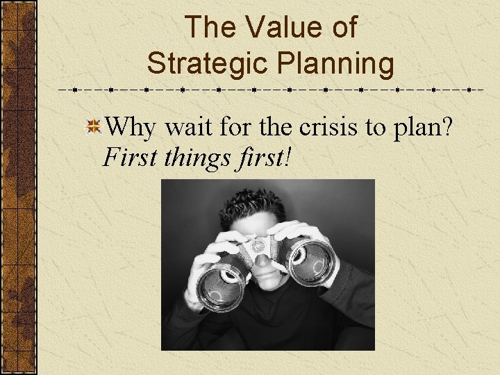 The Value of Strategic Planning Why wait for the crisis to plan? First things