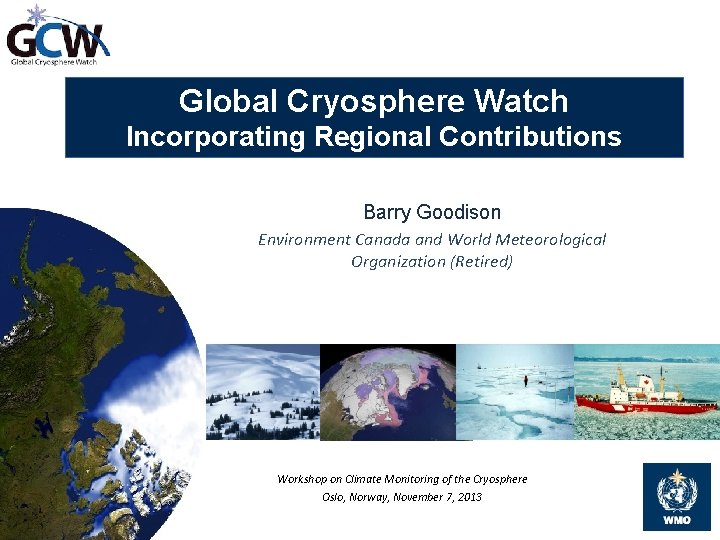 Global Cryosphere Watch Incorporating Regional Contributions Barry Goodison Environment Canada and World Meteorological Organization