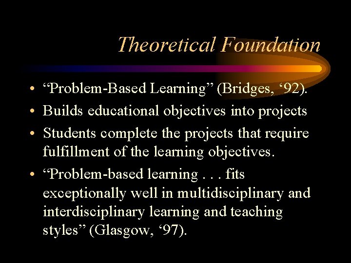 Theoretical Foundation • “Problem-Based Learning” (Bridges, ‘ 92). • Builds educational objectives into projects Theoretical Foundation • “Problem-Based Learning” (Bridges, ‘ 92). • Builds educational objectives into projects