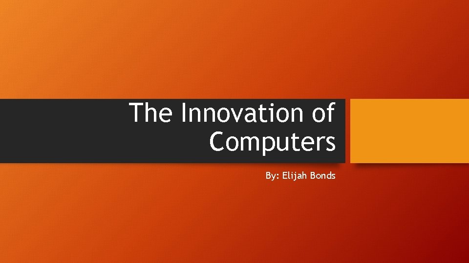 The Innovation of Computers By: Elijah Bonds 