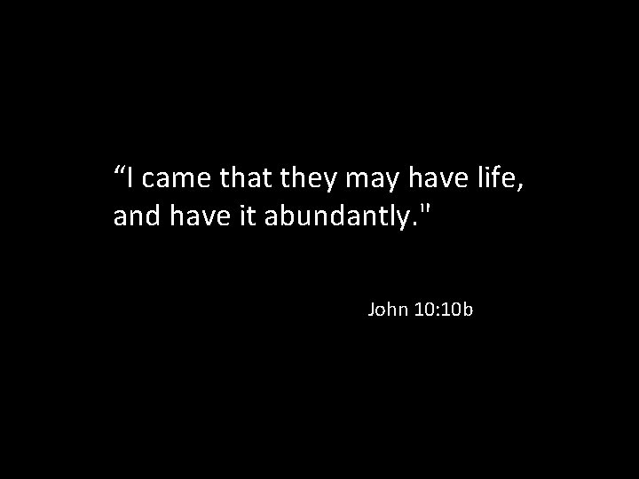 “I came that they may have life, and have it abundantly. " John 10: