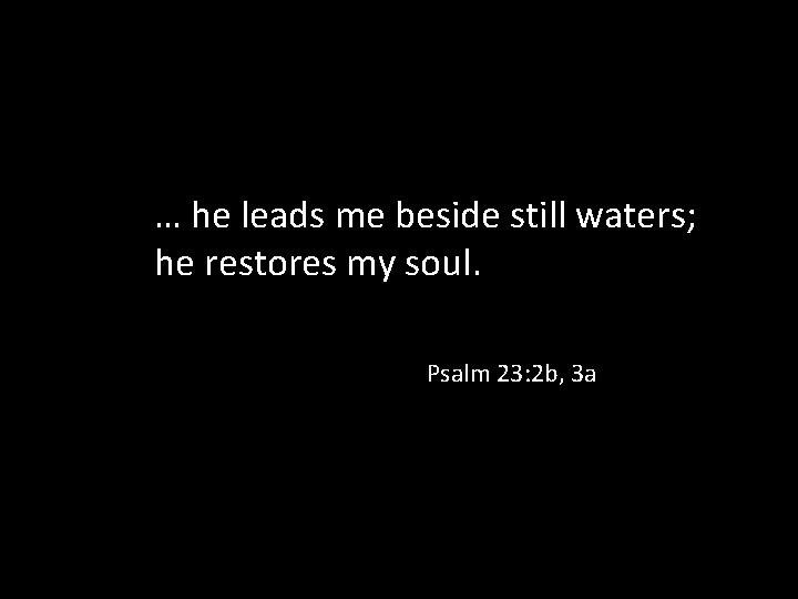 … he leads me beside still waters; he restores my soul. Psalm 23: 2