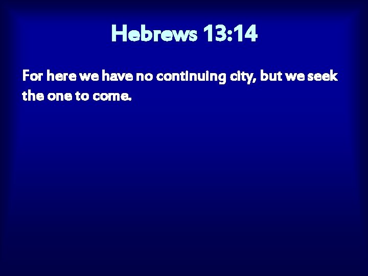 Hebrews 13: 14 For here we have no continuing city, but we seek the