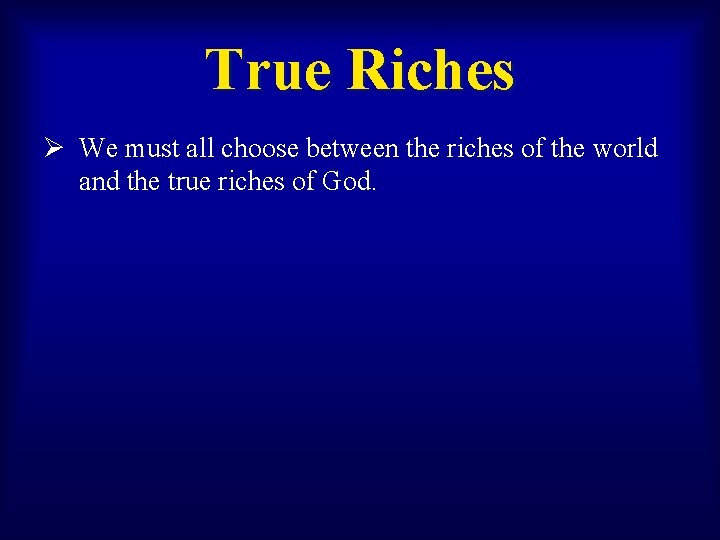 True Riches Ø We must all choose between the riches of the world and