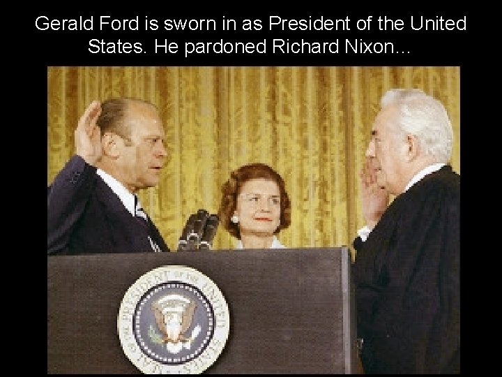 Gerald Ford is sworn in as President of the United States. He pardoned Richard