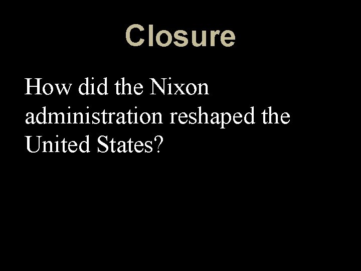 Closure How did the Nixon administration reshaped the United States? 