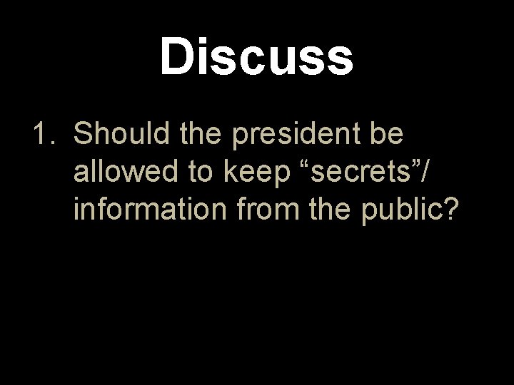 Discuss 1. Should the president be allowed to keep “secrets”/ information from the public?