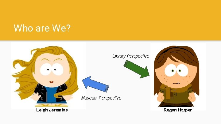 Who are We? Library Perspective Museum Perspective Leigh Jeremias Regan Harper 