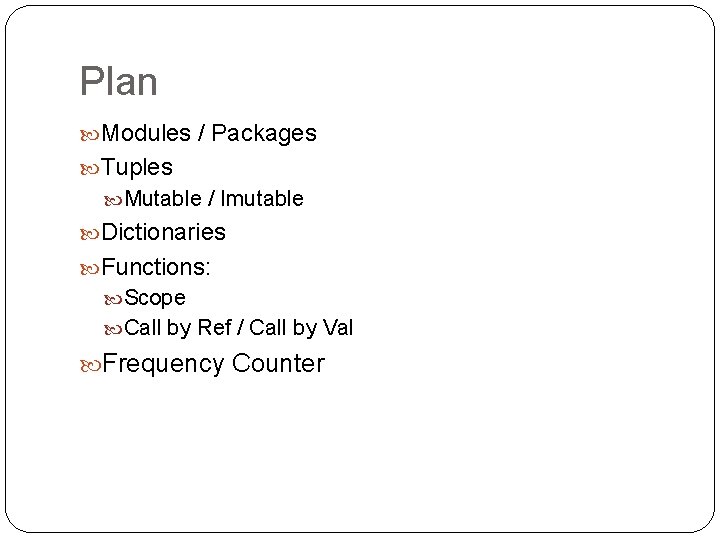 Plan Modules / Packages Tuples Mutable / Imutable Dictionaries Functions: Scope Call by Ref