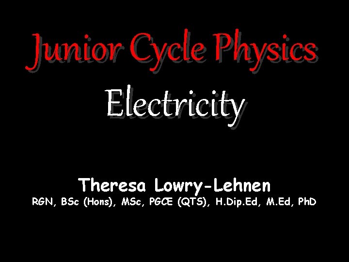 Junior Cycle Physics Electricity Theresa Lowry-Lehnen RGN, BSc (Hons), MSc, PGCE (QTS), H. Dip.