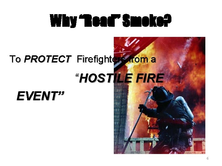 Why “Read” Smoke? To PROTECT Firefighters from a “HOSTILE FIRE EVENT” 6 