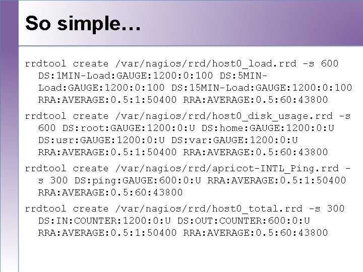 So simple… rrdtool create /var/nagios/rrd/host 0_load. rrd -s 600 DS: 1 MIN-Load: GAUGE: 1200: