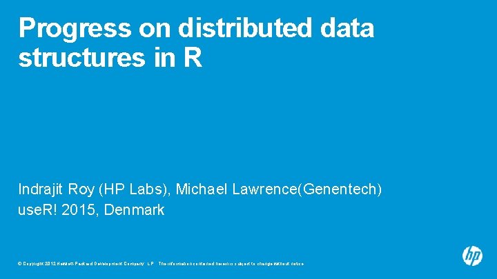 Progress on distributed data structures in R Indrajit Roy (HP Labs), Michael Lawrence(Genentech) use.