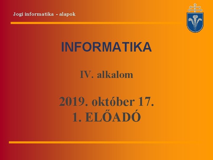 Jogi informatika - alapok INFORMATIKA IV. alkalom 2019. október 17. 1. ELŐADÓ 