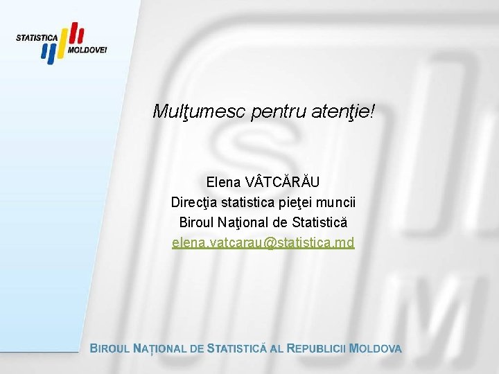 Mulţumesc pentru atenţie! Elena V TCĂRĂU Direcţia statistica pieţei muncii Biroul Naţional de Statistică