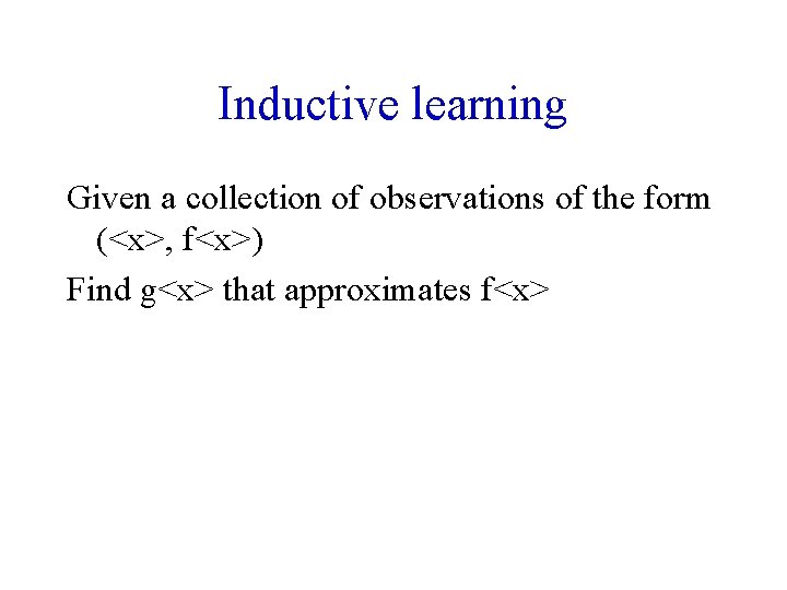 Inductive learning Given a collection of observations of the form (<x>, f<x>) Find g<x>
