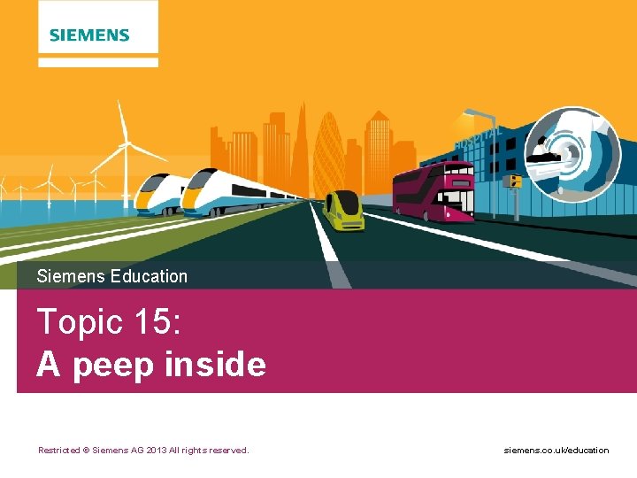 Siemens Education Topic 15: A peep inside Restricted © Siemens AG 2013 All rights