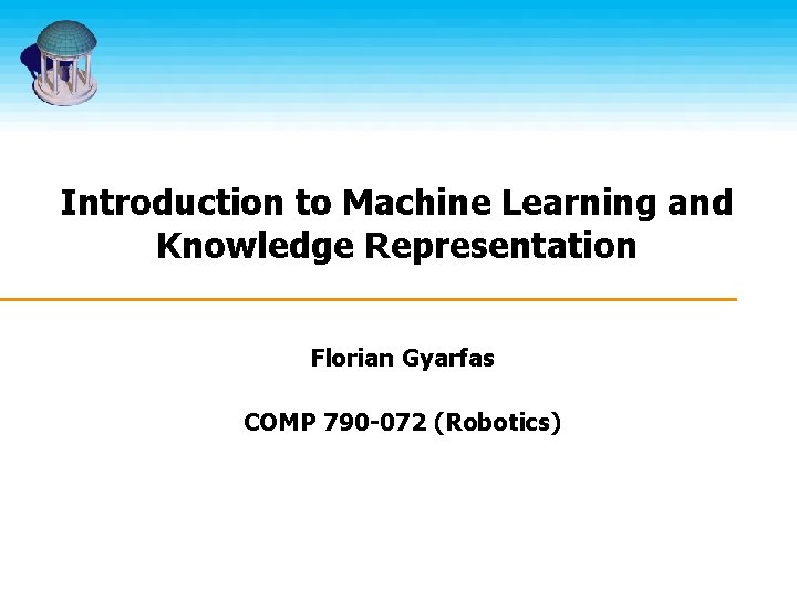 Introduction to Machine Learning and Knowledge Representation Florian Gyarfas COMP 790 -072 (Robotics) 