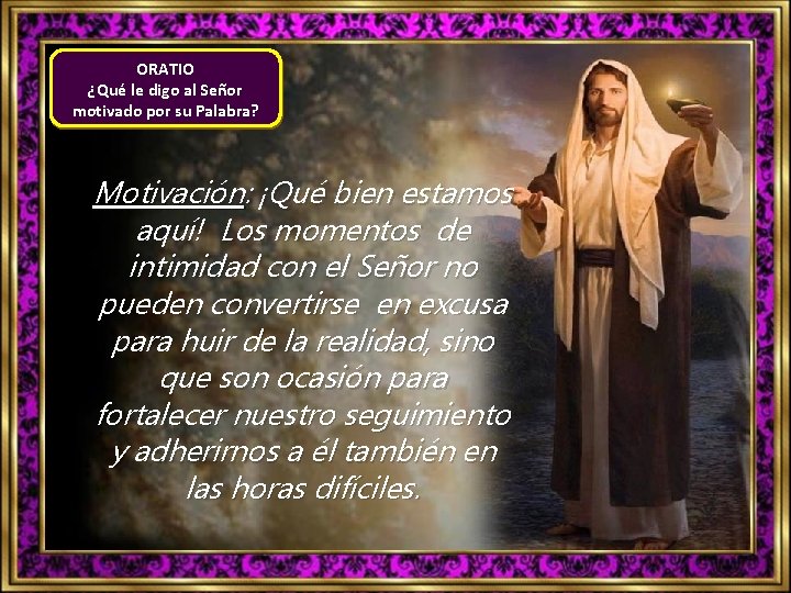 ORATIO ¿Qué le digo al Señor motivado por su Palabra? Motivación: ¡Qué bien estamos