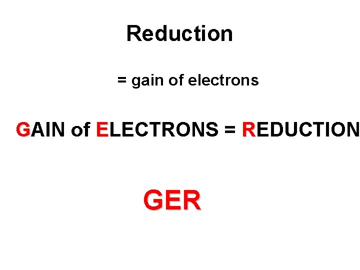 Reduction = gain of electrons GAIN of ELECTRONS = REDUCTION GER 