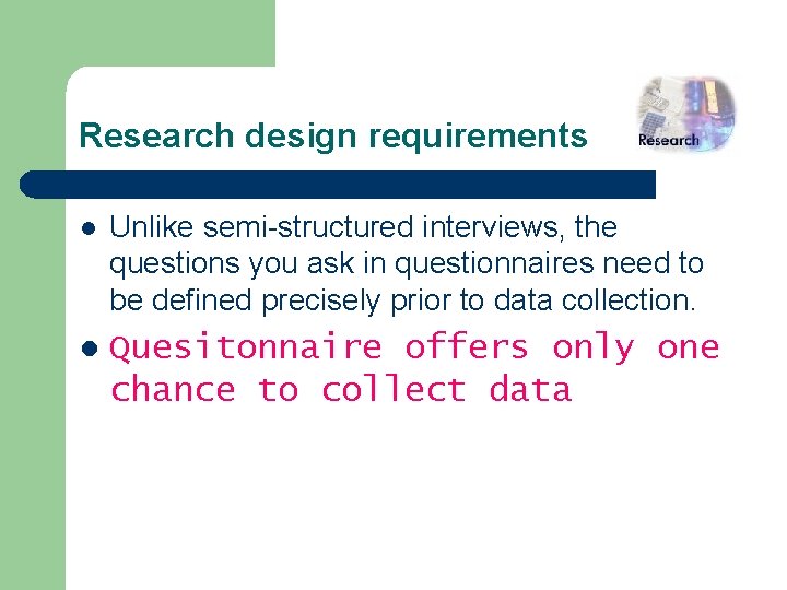Research design requirements l Unlike semi-structured interviews, the questions you ask in questionnaires need