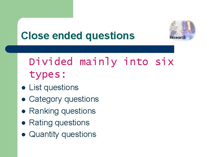 Close ended questions Divided mainly into six types: l l l List questions Category