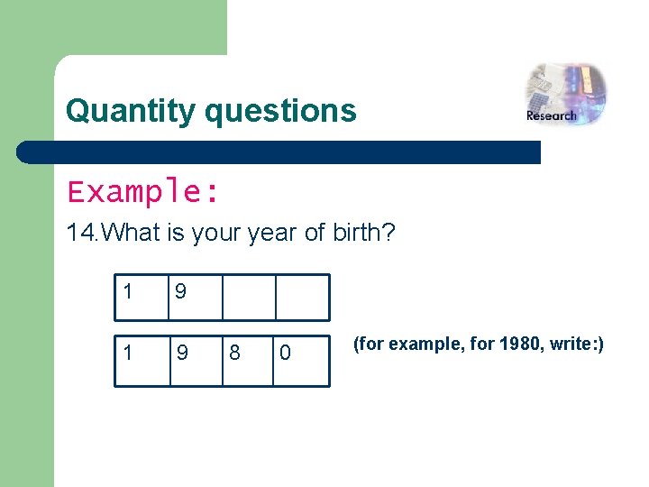 Quantity questions Example: 14. What is your year of birth? 1 9 8 0