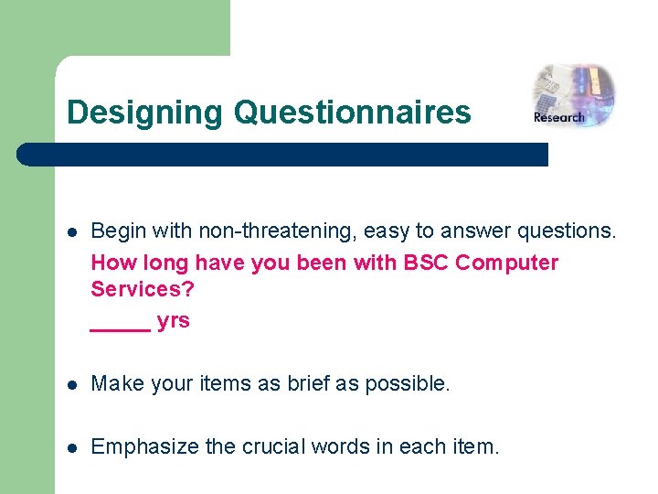 Designing Questionnaires l Begin with non-threatening, easy to answer questions. How long have you